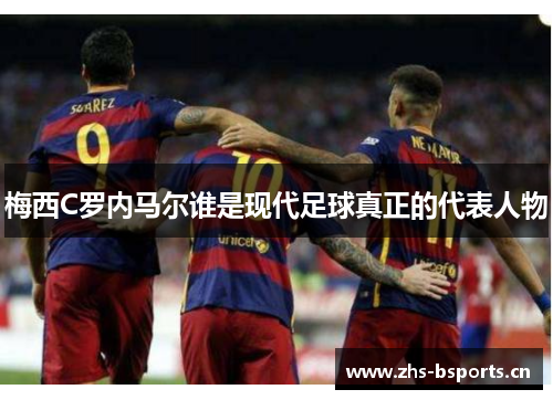 梅西C罗内马尔谁是现代足球真正的代表人物