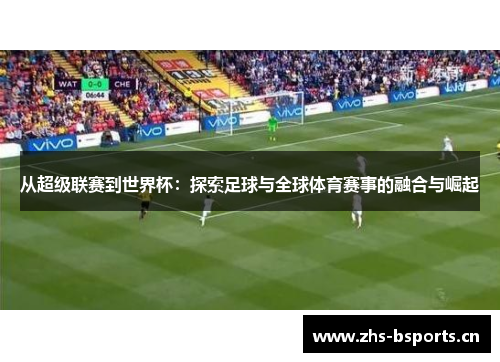 从超级联赛到世界杯：探索足球与全球体育赛事的融合与崛起
