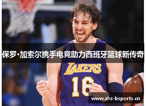 保罗·加索尔携手电竞助力西班牙篮球新传奇