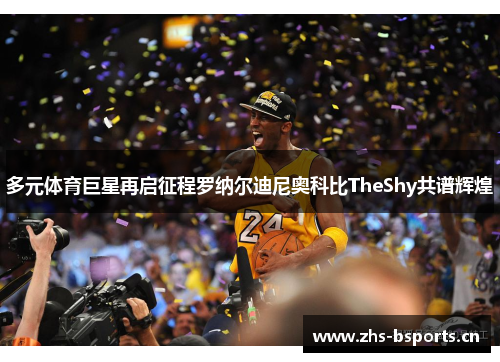 多元体育巨星再启征程罗纳尔迪尼奥科比TheShy共谱辉煌