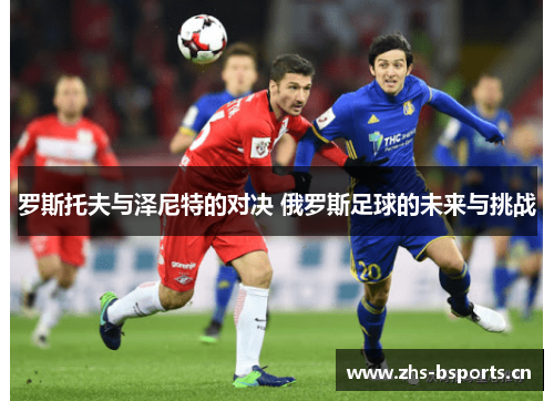 罗斯托夫与泽尼特的对决 俄罗斯足球的未来与挑战