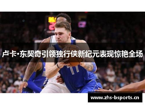 卢卡·东契奇引领独行侠新纪元表现惊艳全场