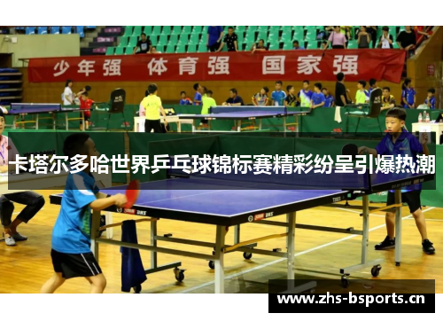 卡塔尔多哈世界乒乓球锦标赛精彩纷呈引爆热潮