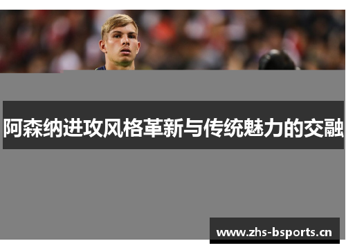阿森纳进攻风格革新与传统魅力的交融