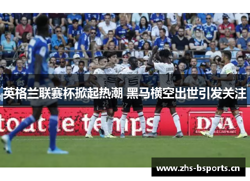 英格兰联赛杯掀起热潮 黑马横空出世引发关注