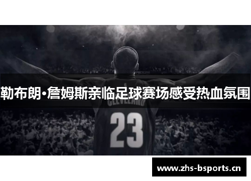 勒布朗·詹姆斯亲临足球赛场感受热血氛围