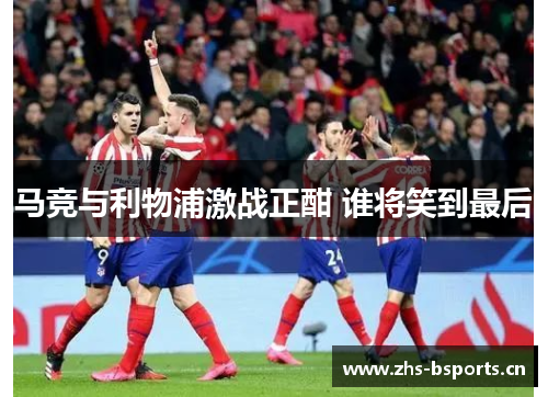 马竞与利物浦激战正酣 谁将笑到最后