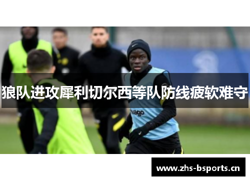 狼队进攻犀利切尔西等队防线疲软难守