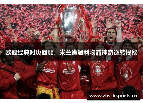 欧冠经典对决回顾：米兰遭遇利物浦神奇逆转揭秘