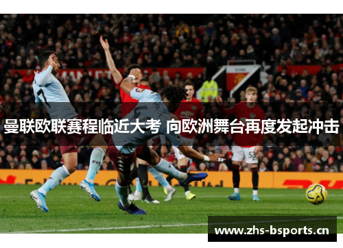 曼联欧联赛程临近大考 向欧洲舞台再度发起冲击