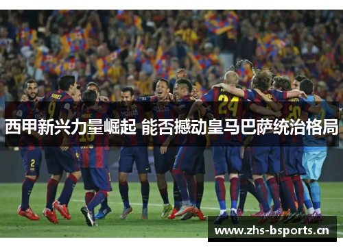 西甲新兴力量崛起 能否撼动皇马巴萨统治格局