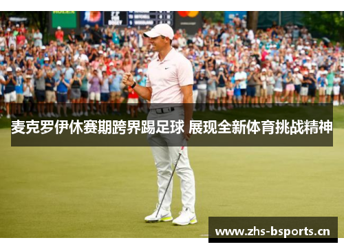 麦克罗伊休赛期跨界踢足球 展现全新体育挑战精神