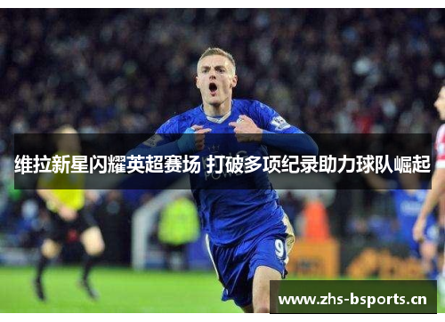 维拉新星闪耀英超赛场 打破多项纪录助力球队崛起