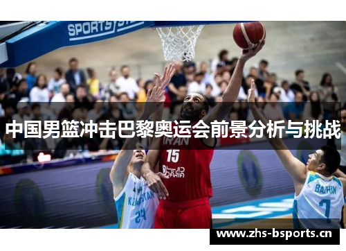 中国男篮冲击巴黎奥运会前景分析与挑战